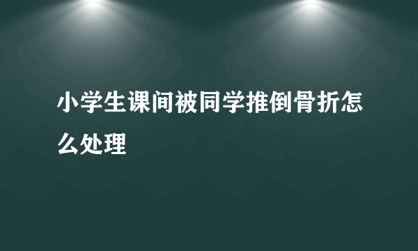 小学生课间被同学推倒骨折怎么处理