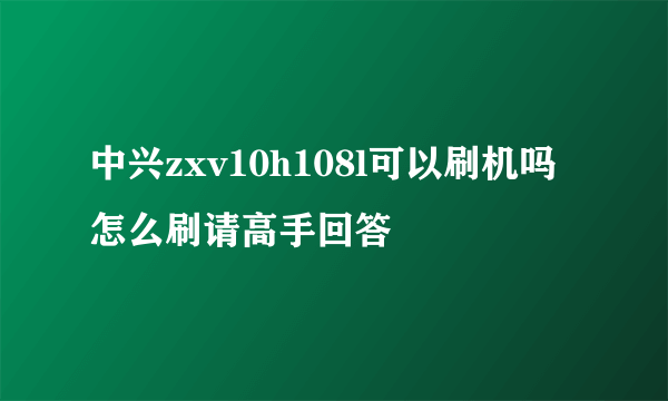 中兴zxv10h108l可以刷机吗 怎么刷请高手回答