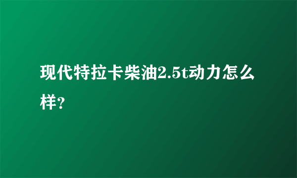 现代特拉卡柴油2.5t动力怎么样？