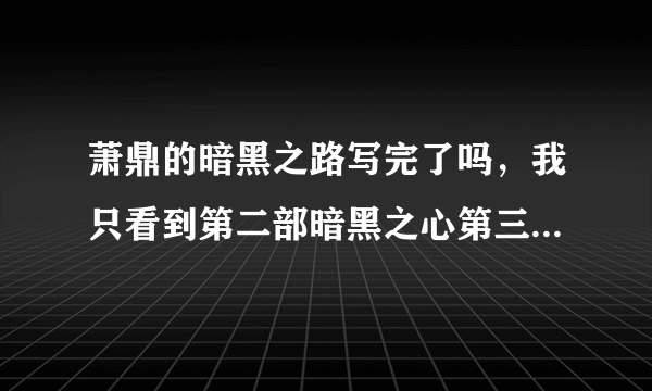 萧鼎的暗黑之路写完了吗，我只看到第二部暗黑之心第三十章后面就没有了…