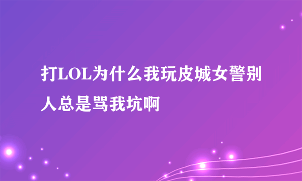 打LOL为什么我玩皮城女警别人总是骂我坑啊