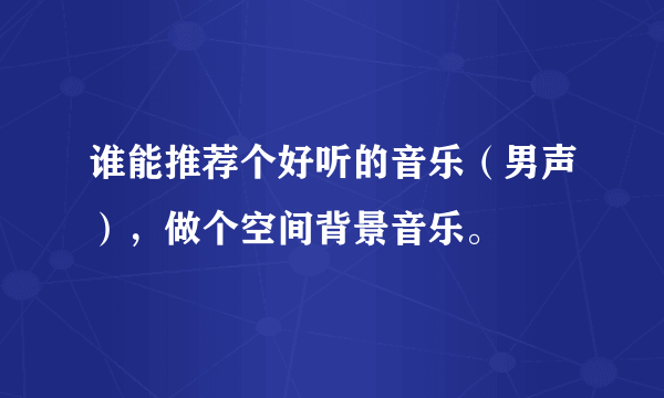 谁能推荐个好听的音乐（男声），做个空间背景音乐。