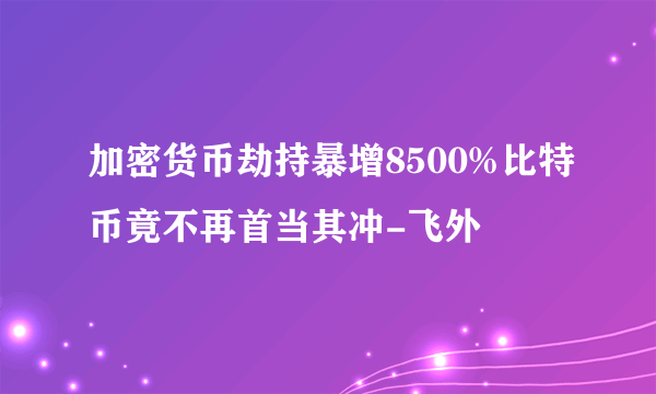 加密货币劫持暴增8500%比特币竟不再首当其冲-飞外