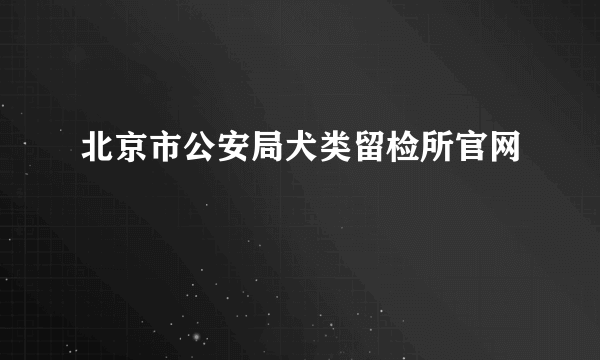 北京市公安局犬类留检所官网