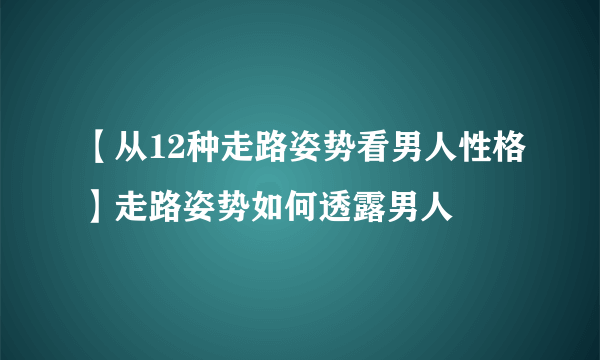 【从12种走路姿势看男人性格】走路姿势如何透露男人