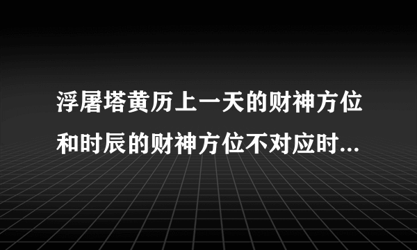 浮屠塔黄历上一天的财神方位和时辰的财神方位不对应时以哪个为准？