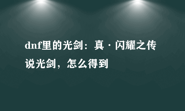 dnf里的光剑：真·闪耀之传说光剑，怎么得到