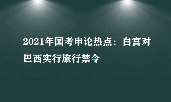 2021年国考申论热点：白宫对巴西实行旅行禁令