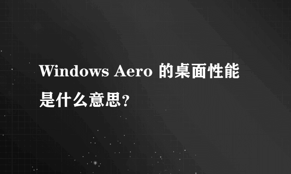 Windows Aero 的桌面性能是什么意思？