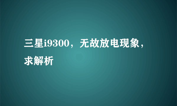 三星i9300，无故放电现象，求解析