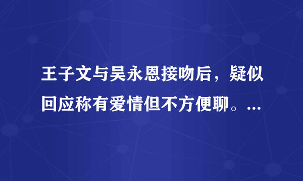 王子文与吴永恩接吻后，疑似回应称有爱情但不方便聊。两个人感情是炒作吗？