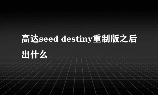 高达seed destiny重制版之后出什么