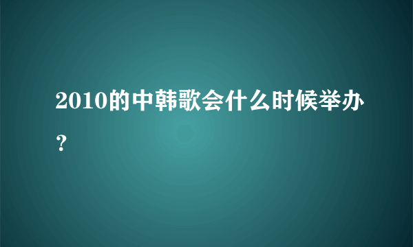 2010的中韩歌会什么时候举办？