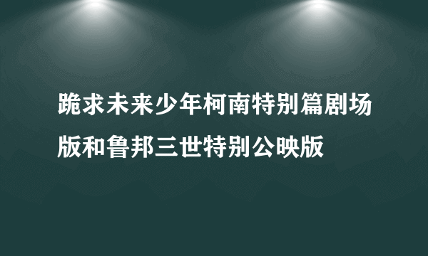 跪求未来少年柯南特别篇剧场版和鲁邦三世特别公映版