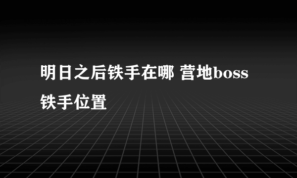 明日之后铁手在哪 营地boss铁手位置