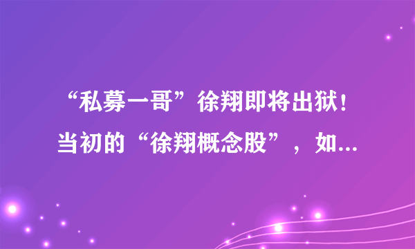 “私募一哥”徐翔即将出狱！当初的“徐翔概念股”，如今咋样了？