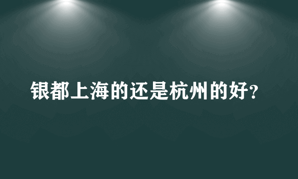 银都上海的还是杭州的好？