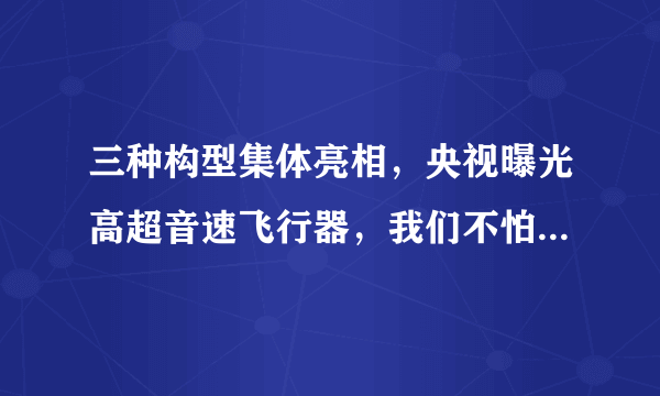 三种构型集体亮相，央视曝光高超音速飞行器，我们不怕被人山寨？