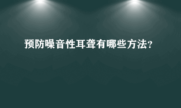 预防噪音性耳聋有哪些方法？