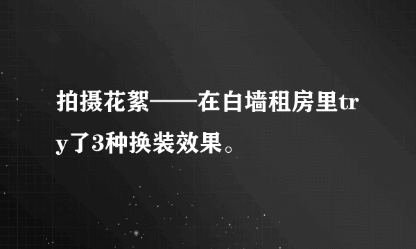 拍摄花絮——在白墙租房里try了3种换装效果。