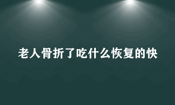 老人骨折了吃什么恢复的快