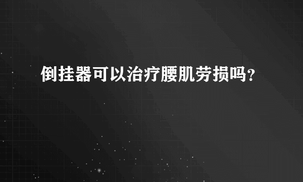 倒挂器可以治疗腰肌劳损吗？