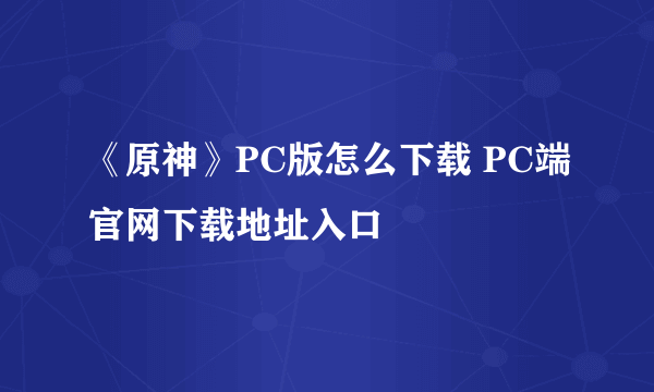 《原神》PC版怎么下载 PC端官网下载地址入口