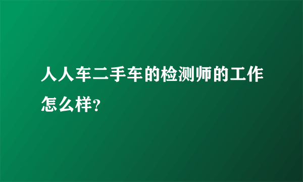 人人车二手车的检测师的工作怎么样？