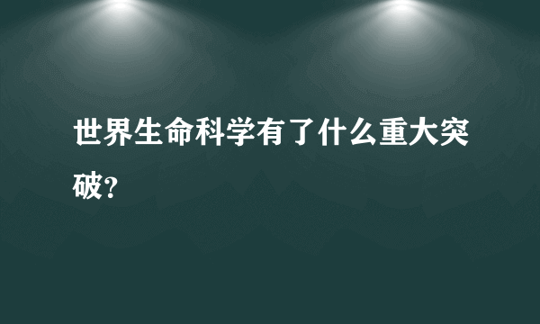 世界生命科学有了什么重大突破？