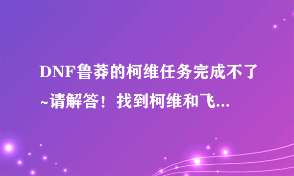 DNF鲁莽的柯维任务完成不了~请解答！找到柯维和飞燕，但都完成不了，全图也刷了~