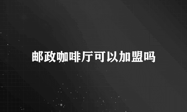 邮政咖啡厅可以加盟吗