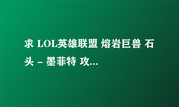 求 LOL英雄联盟 熔岩巨兽 石头 - 墨菲特 攻略、符文、天赋加点