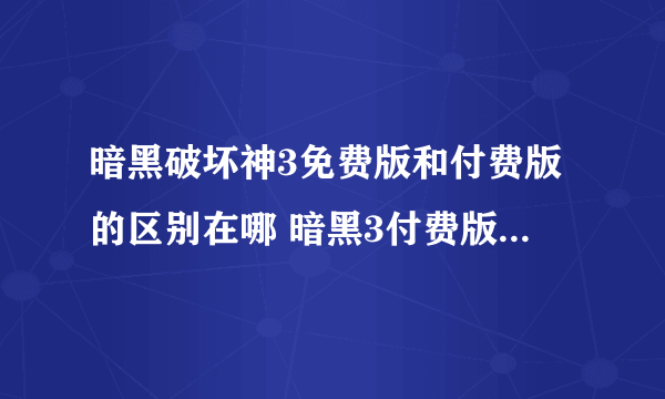 暗黑破坏神3免费版和付费版的区别在哪 暗黑3付费版有什么内容