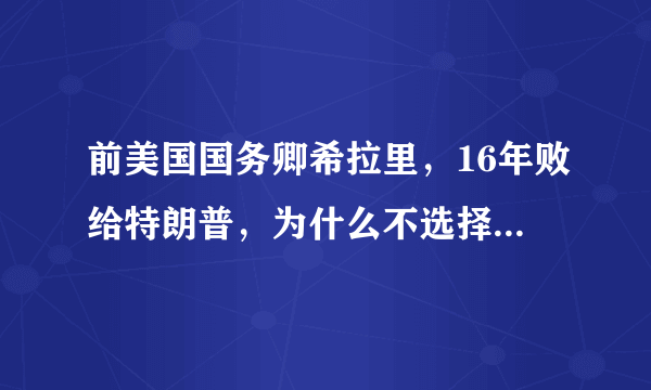 前美国国务卿希拉里，16年败给特朗普，为什么不选择参加2020年大选？