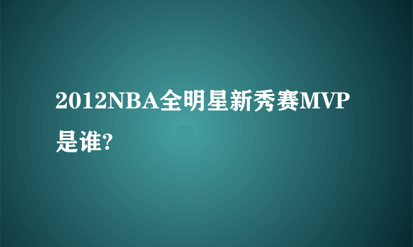 2012NBA全明星新秀赛MVP是谁?