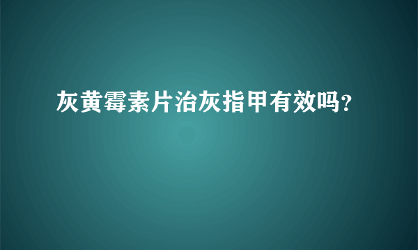 灰黄霉素片治灰指甲有效吗？