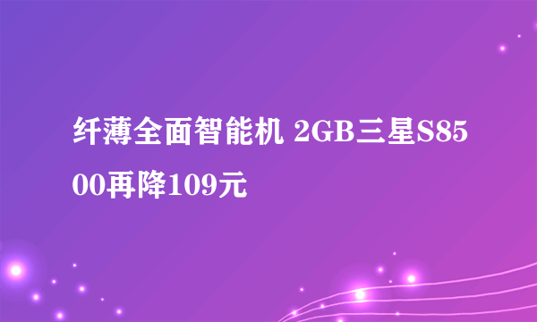 纤薄全面智能机 2GB三星S8500再降109元