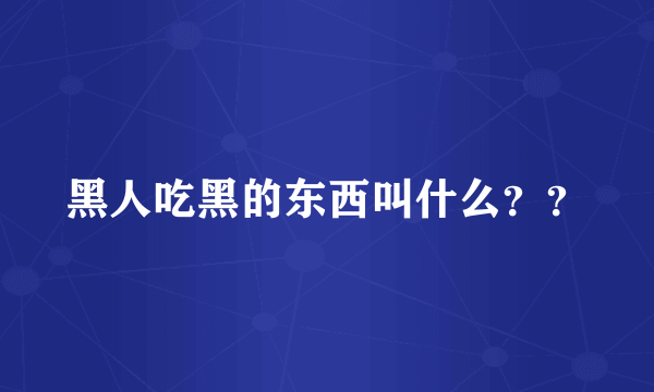 黑人吃黑的东西叫什么？？