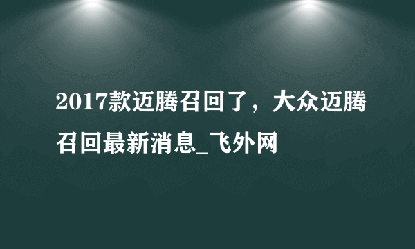 2017款迈腾召回了，大众迈腾召回最新消息_飞外网