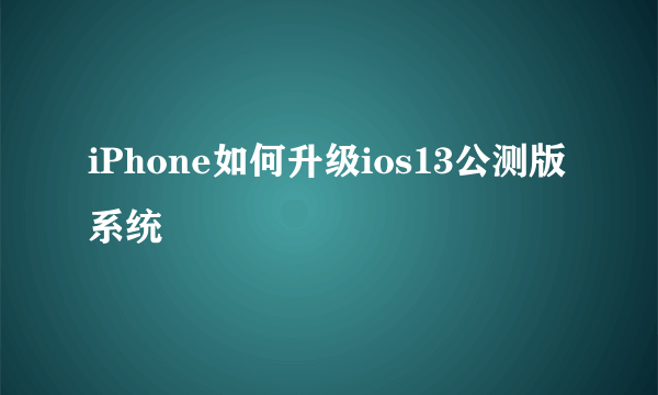 iPhone如何升级ios13公测版系统