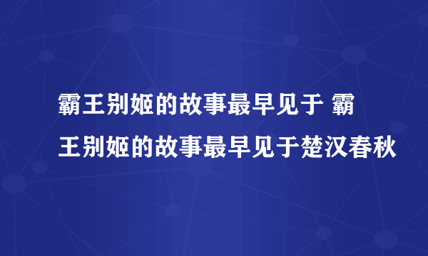 霸王别姬的故事最早见于 霸王别姬的故事最早见于楚汉春秋