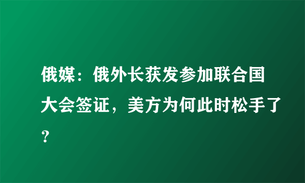 俄媒：俄外长获发参加联合国大会签证，美方为何此时松手了？