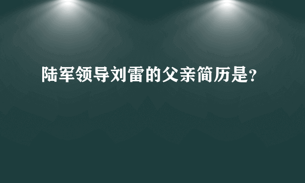 陆军领导刘雷的父亲简历是？