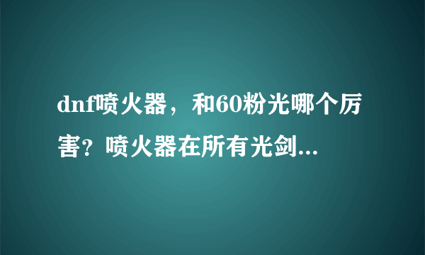 dnf喷火器，和60粉光哪个厉害？喷火器在所有光剑中排行第几？？