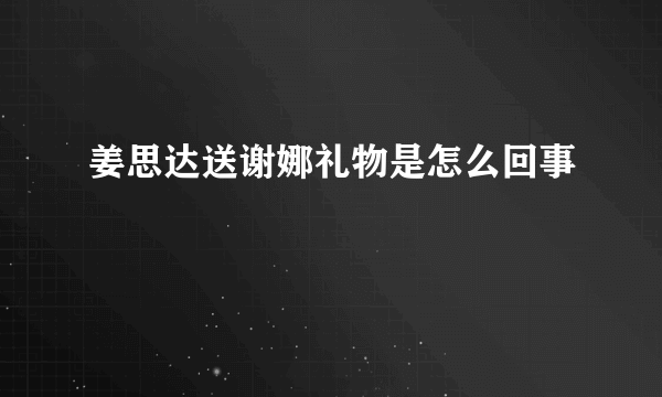 姜思达送谢娜礼物是怎么回事