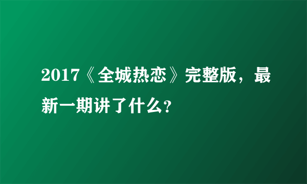 2017《全城热恋》完整版，最新一期讲了什么？