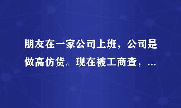 朋友在一家公司上班，公司是做高仿货。现在被工商查，人又被带到派出所拘留啦。什么消息都没有，怎么办