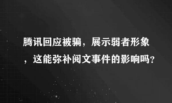 腾讯回应被骗，展示弱者形象，这能弥补阅文事件的影响吗？