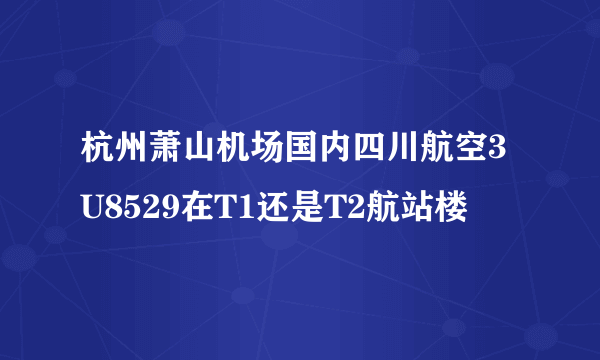 杭州萧山机场国内四川航空3U8529在T1还是T2航站楼