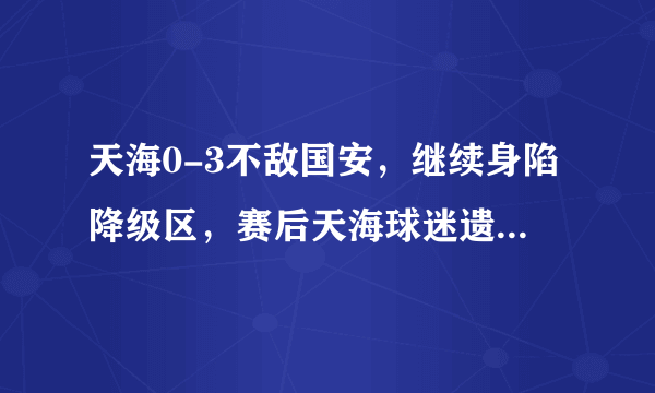 天海0-3不敌国安，继续身陷降级区，赛后天海球迷遗憾落泪，你怎么看？